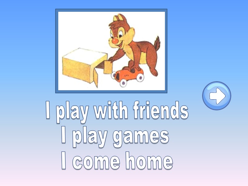 I play with friends I play games I come home